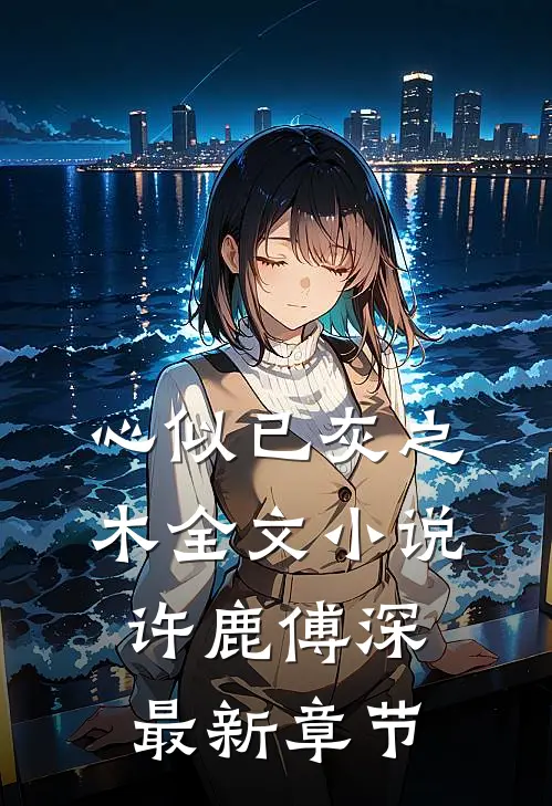 心似已灰之木全文小说许鹿傅深最新章节