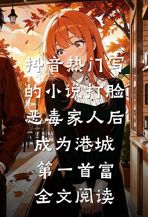 抖音热门写的小说打脸恶毒家人后成为港城第一首富全文阅读