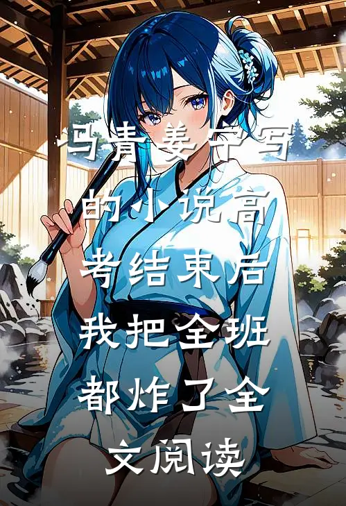 冯青姜宁写的小说高考结束后，我把全班都炸了全文阅读