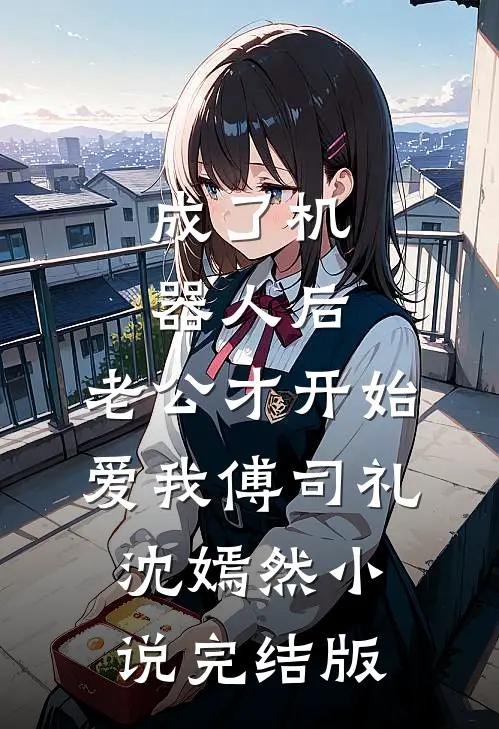 成了机器人后，老公才开始爱我傅司礼沈嫣然小说完结版