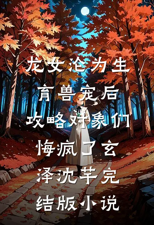 龙女沦为生育兽宠后，攻略对象们悔疯了玄泽沈芊完结版小说