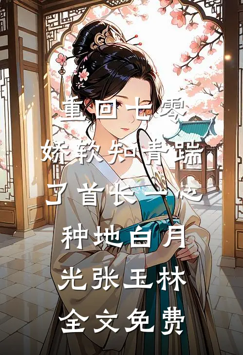 重回七零，娇软知青踹了首长一心种地白月光张玉林全文免费
