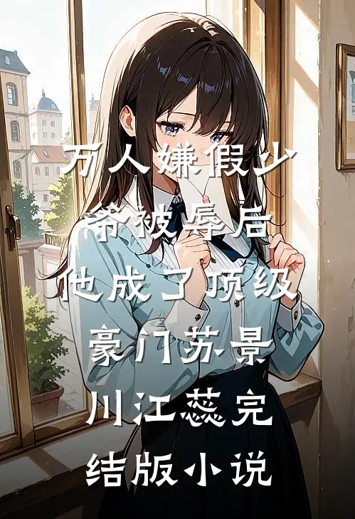 万人嫌假少爷被辱后，他成了顶级豪门苏景川江蕊完结版小说