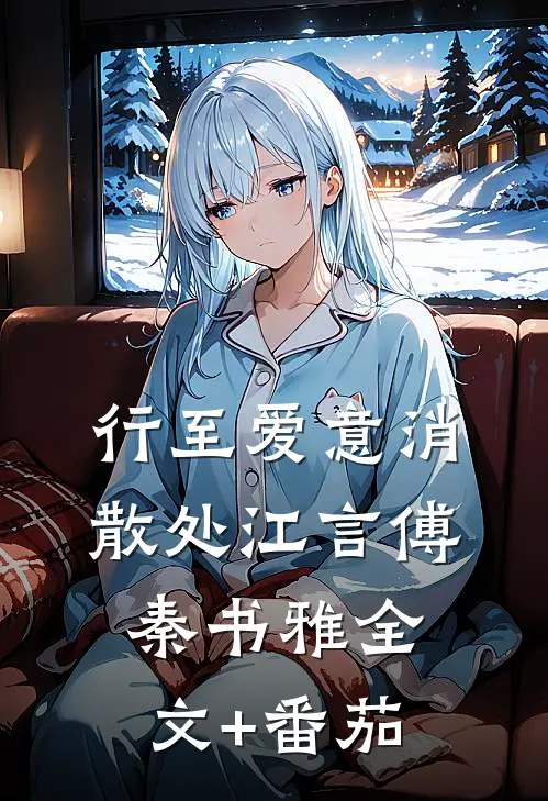 行至爱意消散处江言傅秦书雅全文+番茄
