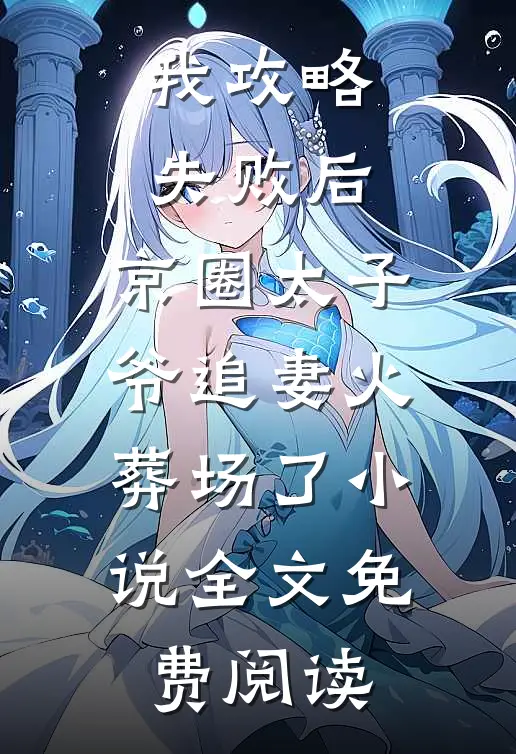 我攻略失败后，京圈太子爷追妻火葬场了小说全文免费阅读