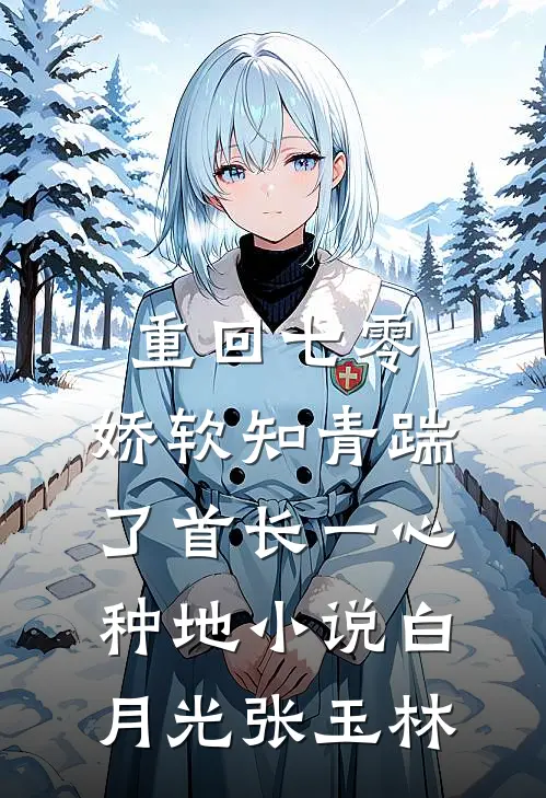 重回七零，娇软知青踹了首长一心种地小说白月光张玉林