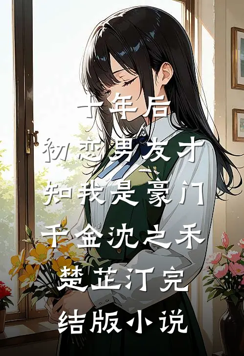 十年后，初恋男友才知我是豪门千金沈之禾楚芷汀完结版小说