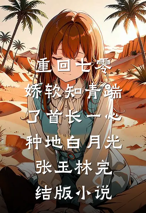 重回七零，娇软知青踹了首长一心种地白月光张玉林完结版小说
