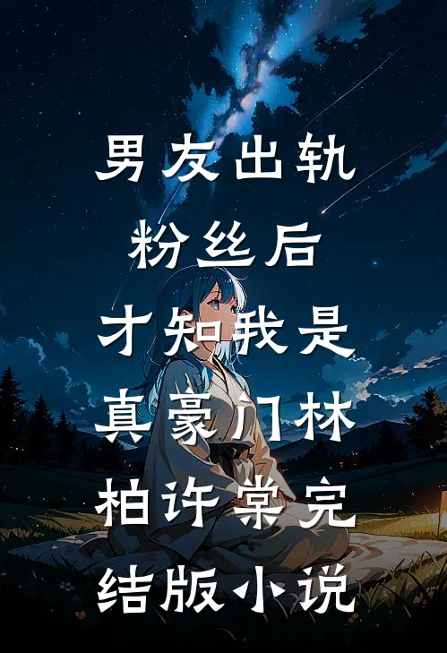 男友出轨粉丝后，才知我是真豪门林柏许棠完结版小说