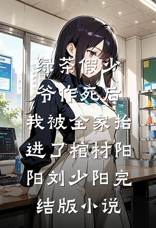 绿茶假少爷作死后，我被全家抬进了棺材阳阳刘少阳完结版小说