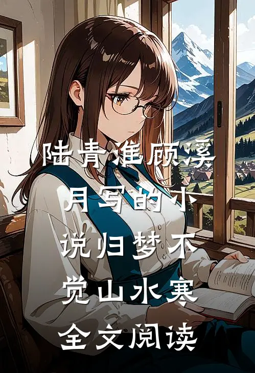 陆青淮顾溪月写的小说归梦不觉山水寒全文阅读