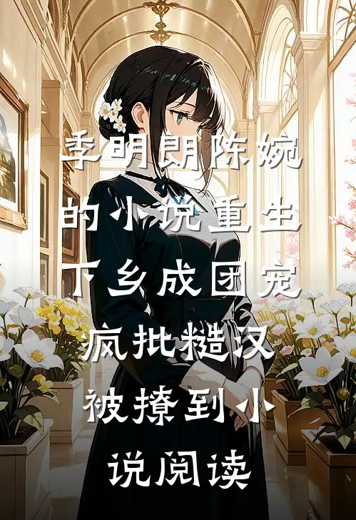 季明朗陈婉的小说重生下乡成团宠，疯批糙汉被撩到小说阅读
