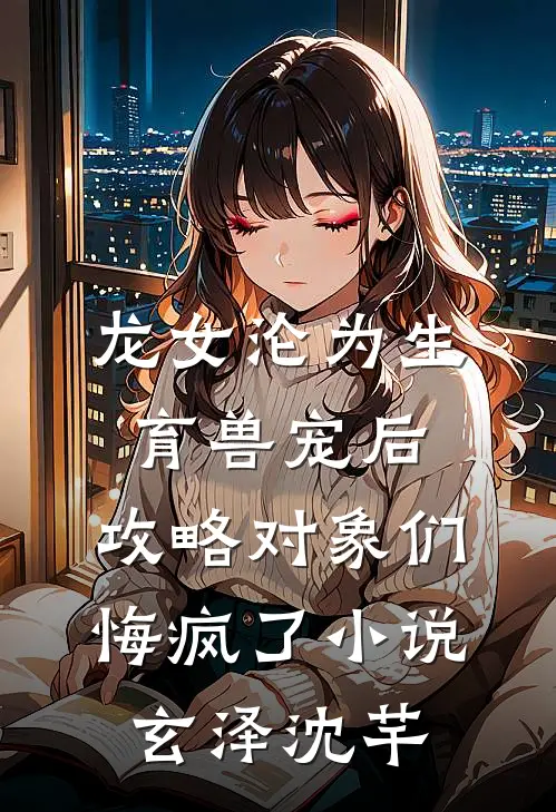 龙女沦为生育兽宠后，攻略对象们悔疯了小说玄泽沈芊