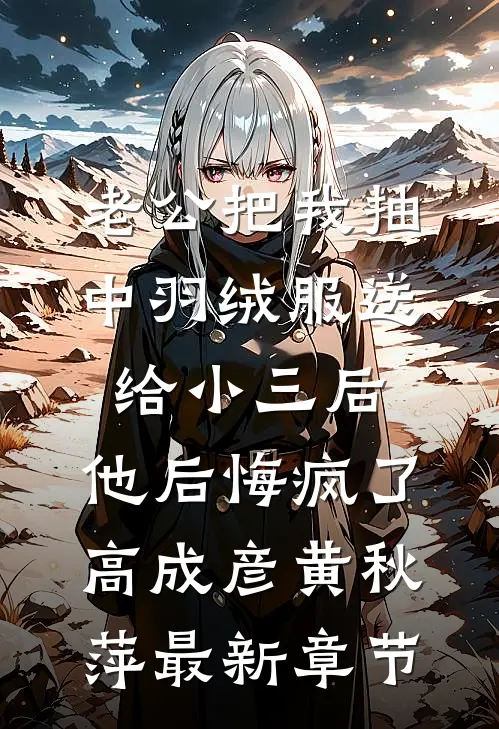 老公把我抽中羽绒服送给小三后，他后悔疯了高成彦黄秋萍最新章节