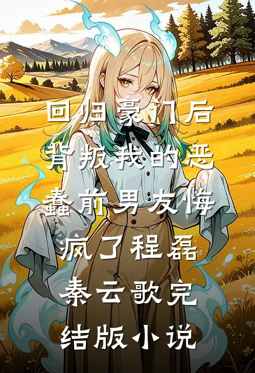 回归豪门后，背叛我的恶蠢前男友悔疯了程磊秦云歌完结版小说