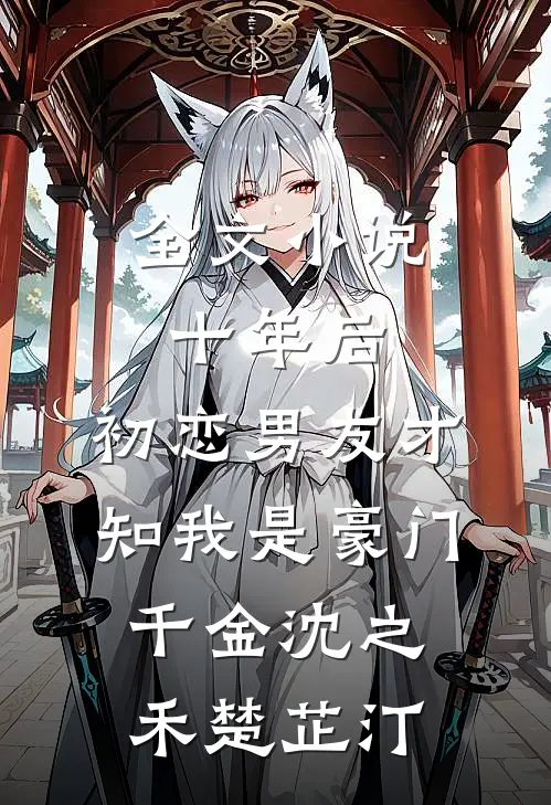 全文小说十年后，初恋男友才知我是豪门千金沈之禾楚芷汀