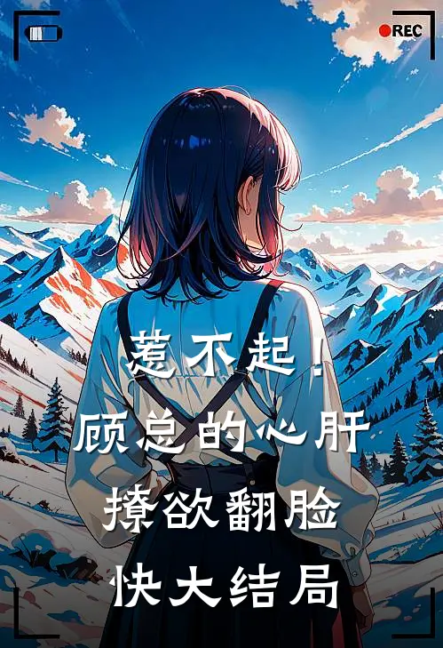 惹不起！顾总的心肝撩欲翻脸快大结局