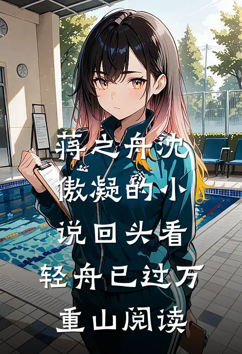 蒋之舟沈傲凝的小说回头看，轻舟已过万重山阅读