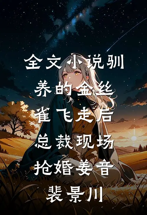 全文小说驯养的金丝雀飞走后，总裁现场抢婚姜音裴景川