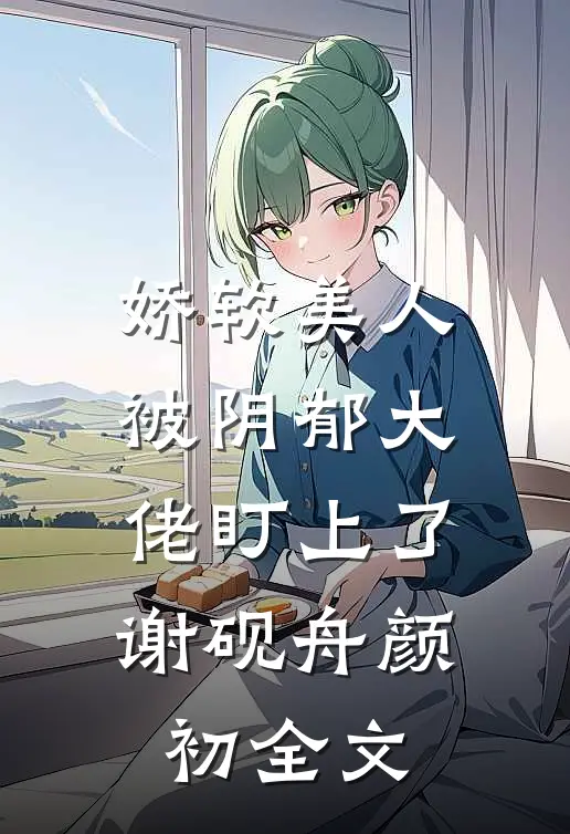 娇软美人被阴郁大佬盯上了谢砚舟颜初全文
