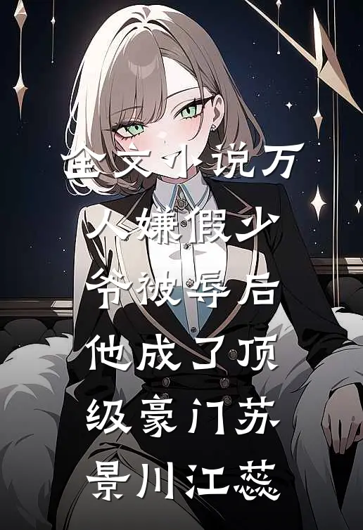 全文小说万人嫌假少爷被辱后，他成了顶级豪门苏景川江蕊
