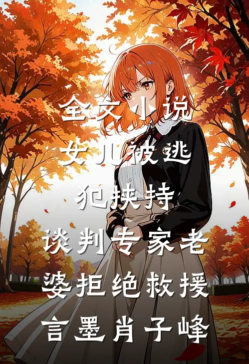 全文小说女儿被逃犯挟持，谈判专家老婆拒绝救援言墨肖子峰
