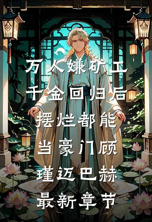 万人嫌矿工千金回归后，摆烂都能当豪门顾瑾迈巴赫最新章节