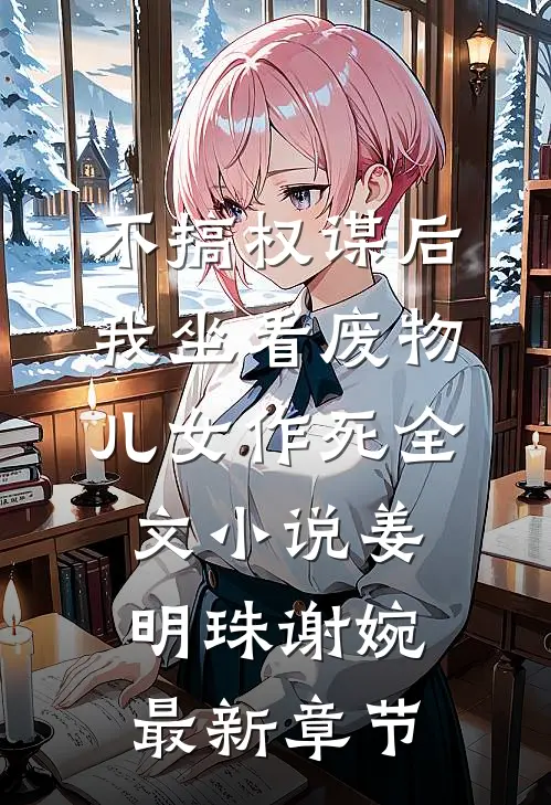 不搞权谋后，我坐看废物儿女作死全文小说姜明珠谢婉最新章节