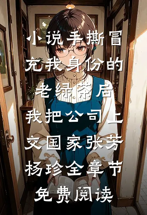 小说手撕冒充我身份的老绿茶后，我把公司上交国家张芳杨珍全章节免费阅读