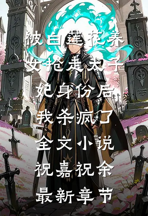 被白莲花养女抢走太子妃身份后，我杀疯了全文小说祝嘉祝余最新章节