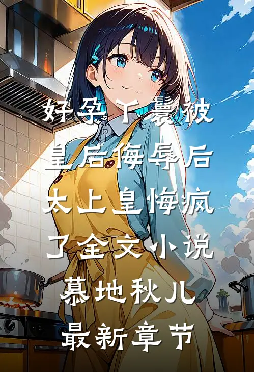 好孕丫鬟被皇后侮辱后，太上皇悔疯了全文小说慕地秋儿最新章节