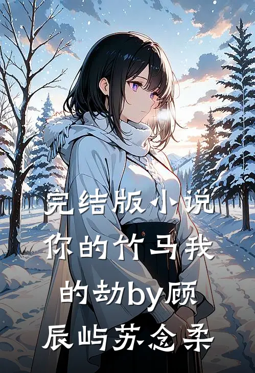 完结版小说你的竹马我的劫by顾辰屿苏念柔