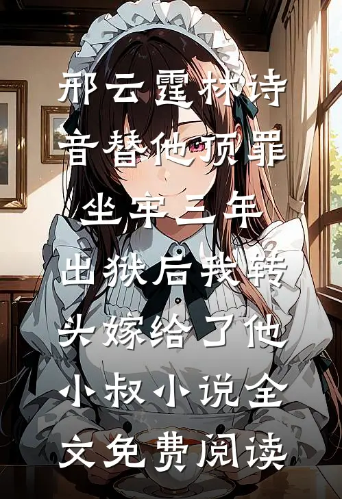邢云霆林诗音替他顶罪坐牢三年，出狱后我转头嫁给了他小叔小说全文免费阅读