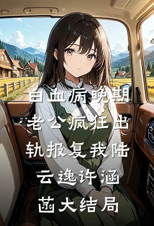 白血病晚期，老公疯狂出轨报复我陆云逸许涵菡大结局