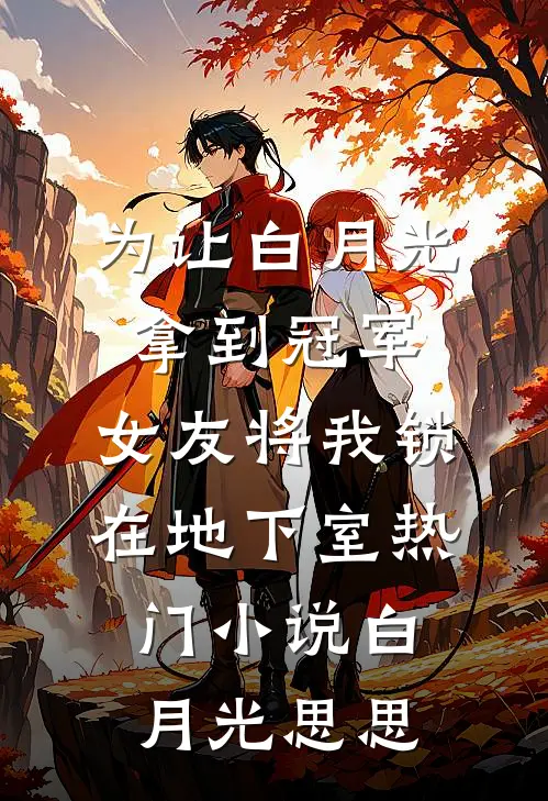 为让白月光拿到冠军，女友将我锁在地下室热门小说白月光思思