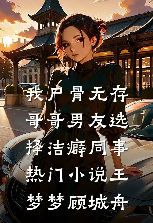 我尸骨无存，哥哥男友选择洁癖同事热门小说王梦梦顾城舟