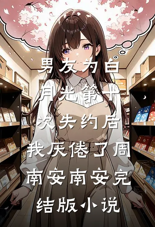 男友为白月光第十次失约后，我厌倦了周南安南安完结版小说
