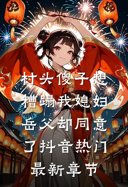 村头傻子想糟蹋我媳妇，岳父却同意了抖音热门最新章节