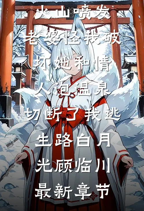 火山喷发，老婆怪我破坏她和情人泡温泉，切断了我逃生路白月光顾临川最新章节