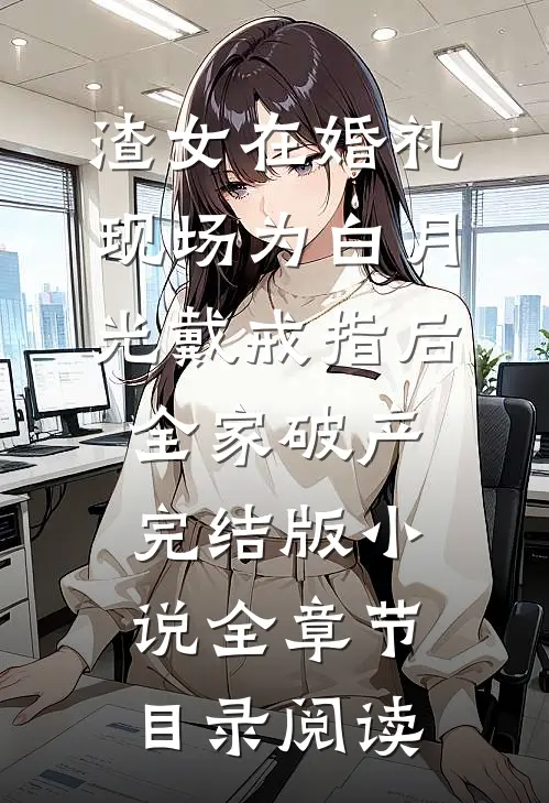 渣女在婚礼现场为白月光戴戒指后，全家破产完结版小说全章节目录阅读