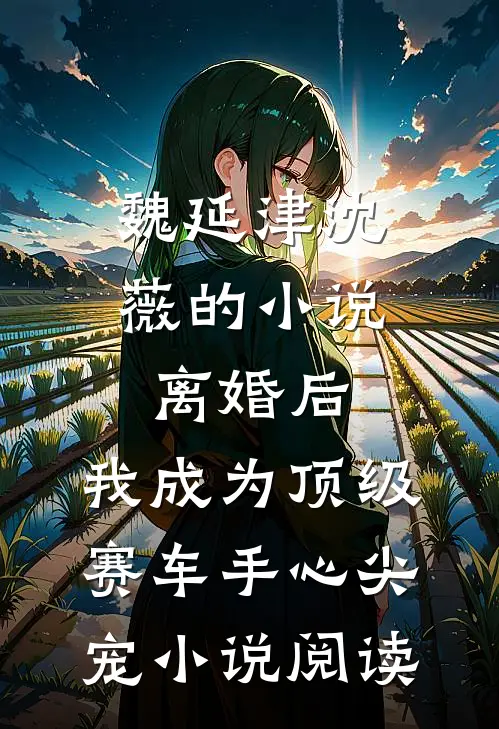 魏延津沈薇的小说离婚后，我成为顶级赛车手心尖宠小说阅读