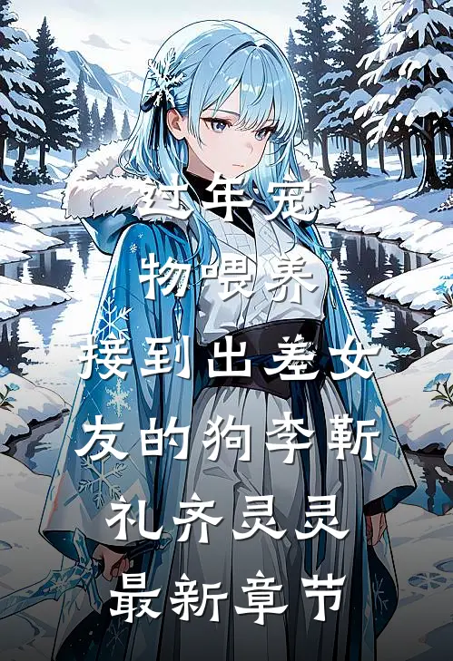 过年宠物喂养，接到出差女友的狗李靳礼齐灵灵最新章节