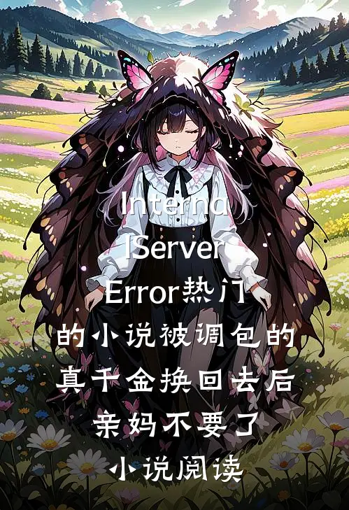 InternalServerError热门的小说被调包的真千金换回去后，亲妈不要了小说阅读