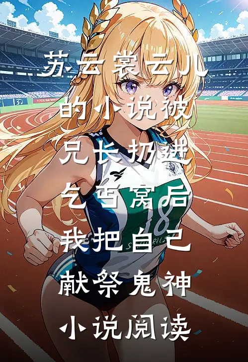 苏云裳云儿的小说被兄长扔进乞丐窝后，我把自己献祭鬼神小说阅读
