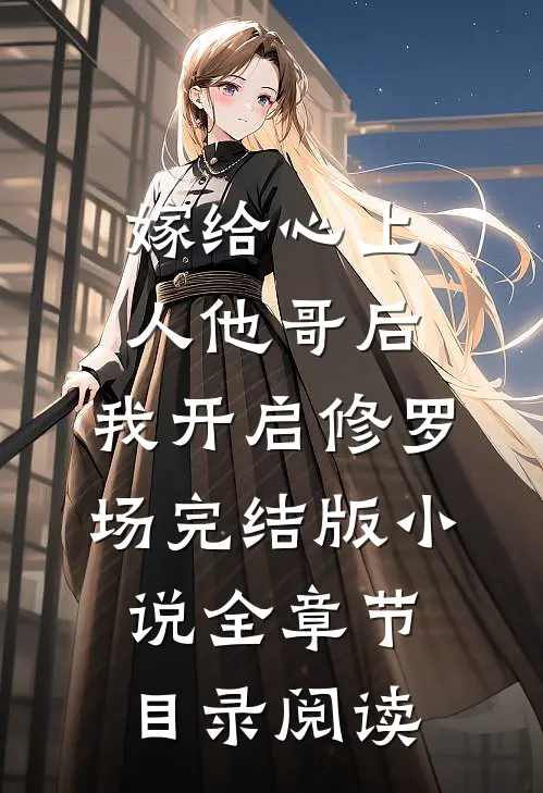 嫁给心上人他哥后，我开启修罗场完结版小说全章节目录阅读