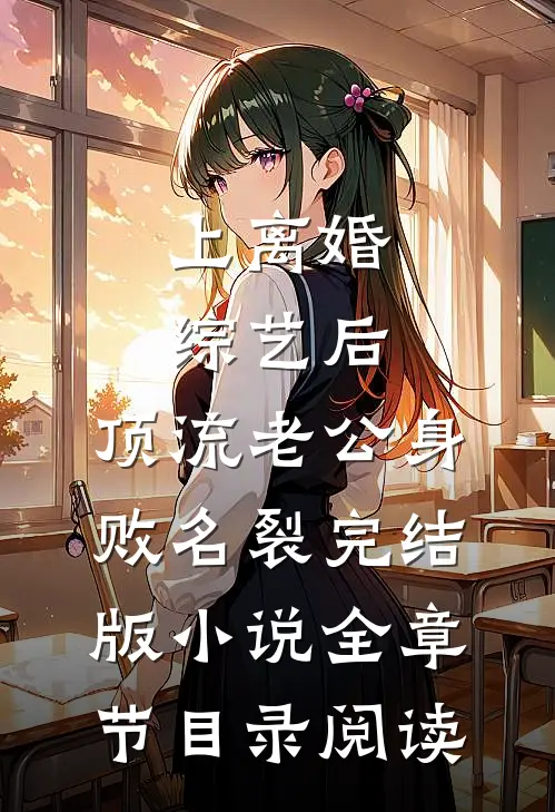 上离婚综艺后，顶流老公身败名裂完结版小说全章节目录阅读