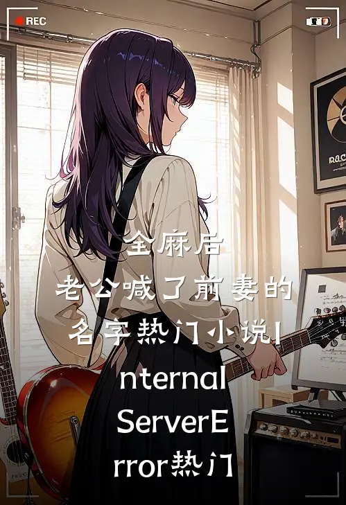 全麻后，老公喊了前妻的名字热门小说InternalServerError热门