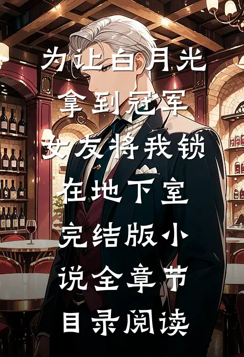 为让白月光拿到冠军，女友将我锁在地下室完结版小说全章节目录阅读
