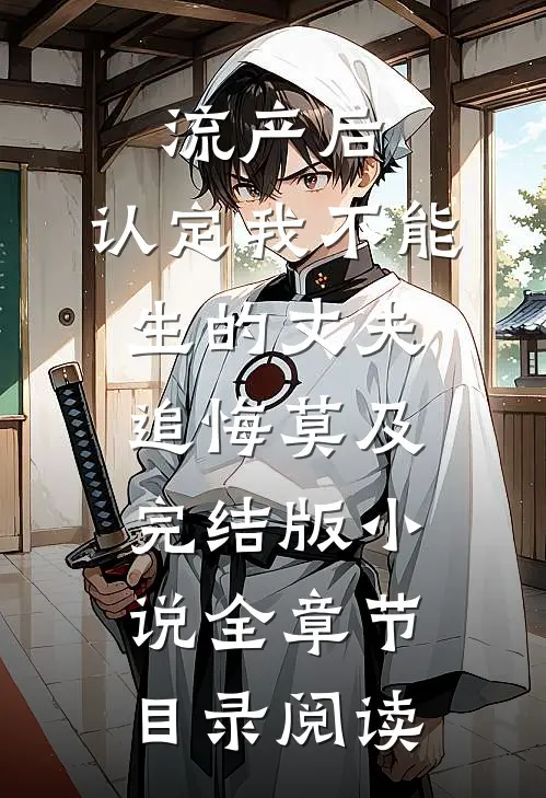 流产后，认定我不能生的丈夫追悔莫及完结版小说全章节目录阅读