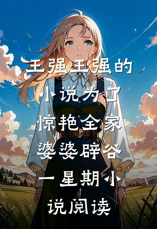 王强王强的小说为了惊艳全家，婆婆辟谷一星期小说阅读